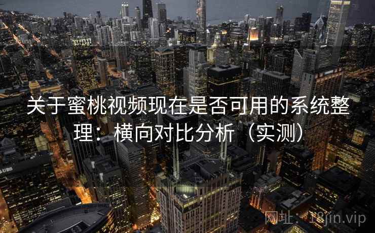 关于蜜桃视频现在是否可用的系统整理：横向对比分析（实测）