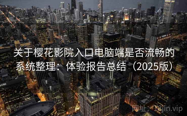 关于樱花影院入口电脑端是否流畅的系统整理：体验报告总结（2025版）
