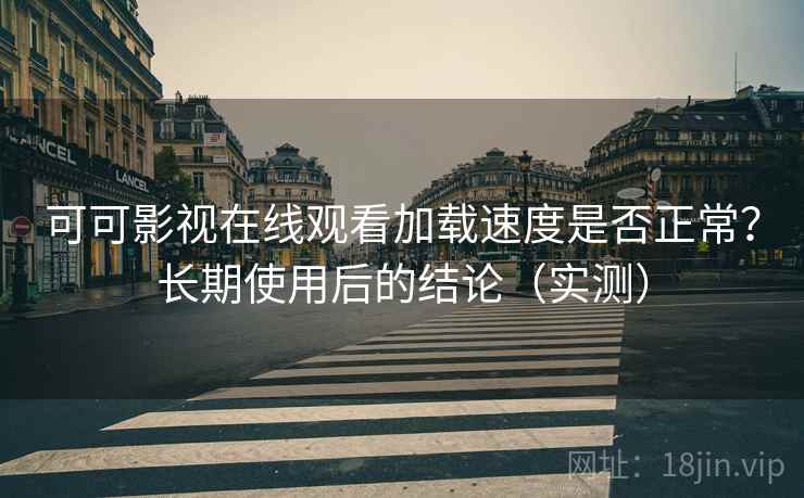 可可影视在线观看加载速度是否正常？长期使用后的结论（实测）