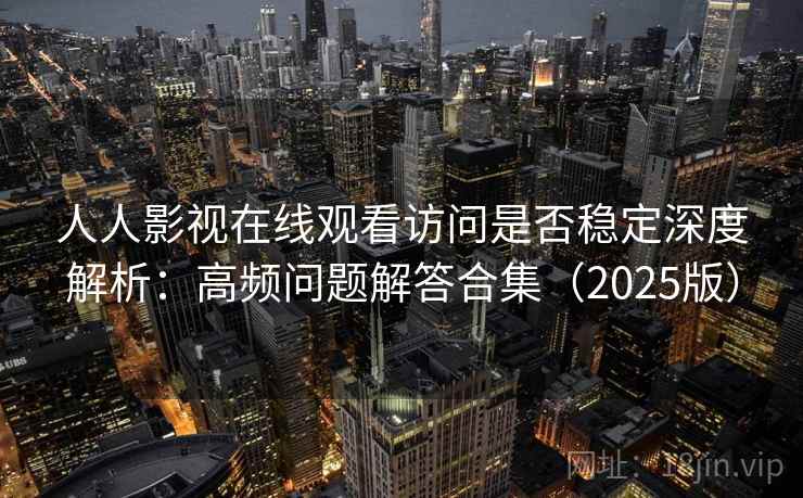 人人影视在线观看访问是否稳定深度解析：高频问题解答合集（2025版）