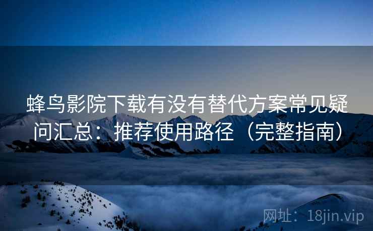 蜂鸟影院下载有没有替代方案常见疑问汇总：推荐使用路径（完整指南）