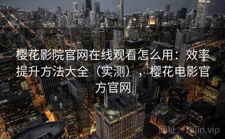 樱花影院官网在线观看怎么用：效率提升方法大全（实测），樱花电影官方官网