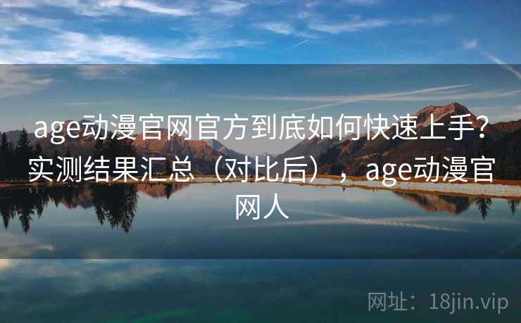 age动漫官网官方到底如何快速上手？实测结果汇总（对比后），age动漫官网人