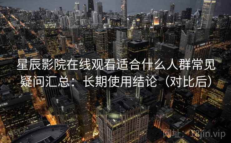 星辰影院在线观看适合什么人群常见疑问汇总：长期使用结论（对比后）