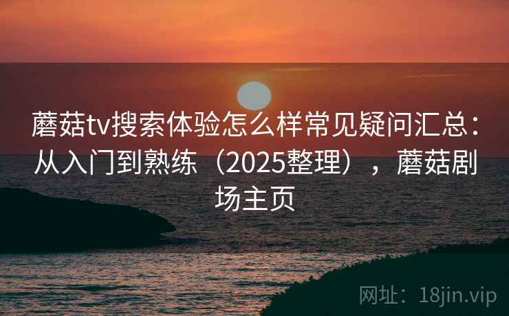 蘑菇tv搜索体验怎么样常见疑问汇总：从入门到熟练（2025整理），蘑菇剧场主页