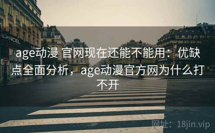 age动漫 官网现在还能不能用：优缺点全面分析，age动漫官方网为什么打不开