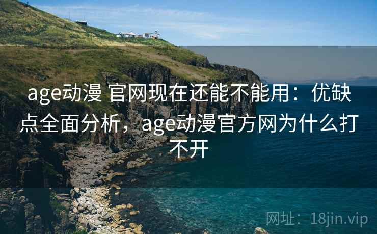 age动漫 官网现在还能不能用：优缺点全面分析，age动漫官方网为什么打不开