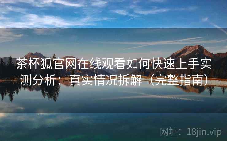 茶杯狐官网在线观看如何快速上手实测分析：真实情况拆解（完整指南）