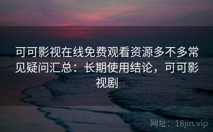可可影视在线免费观看资源多不多常见疑问汇总：长期使用结论，可可影视剧