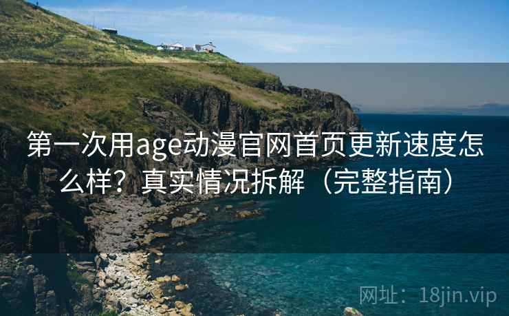 第一次用age动漫官网首页更新速度怎么样？真实情况拆解（完整指南）