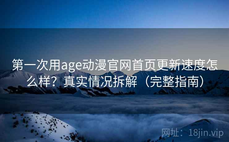 第一次用age动漫官网首页更新速度怎么样？真实情况拆解（完整指南）