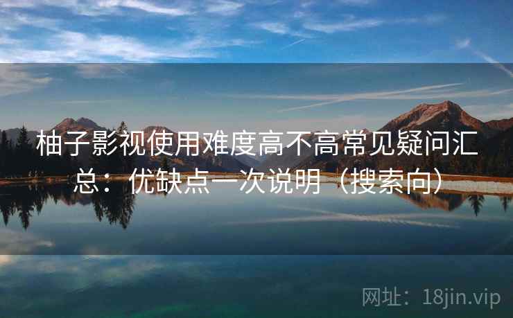 柚子影视使用难度高不高常见疑问汇总：优缺点一次说明（搜索向）