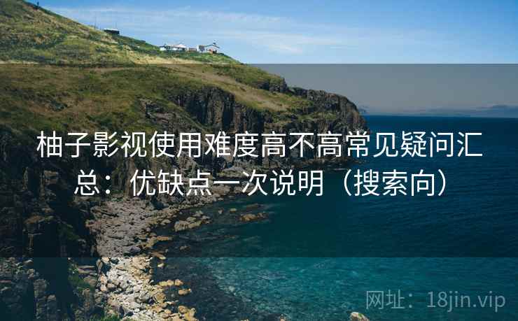 柚子影视使用难度高不高常见疑问汇总：优缺点一次说明（搜索向）