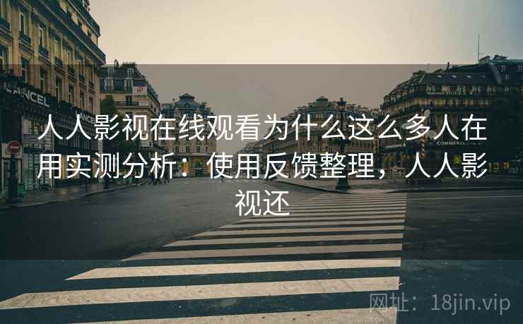 人人影视在线观看为什么这么多人在用实测分析：使用反馈整理，人人影视还