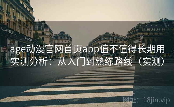 age动漫官网首页app值不值得长期用实测分析：从入门到熟练路线（实测）
