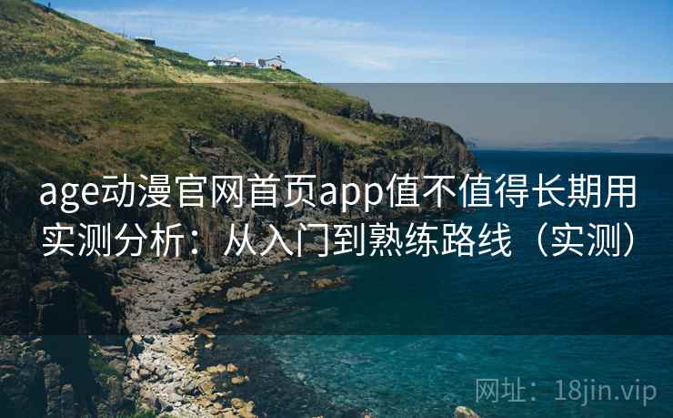 age动漫官网首页app值不值得长期用实测分析：从入门到熟练路线（实测）