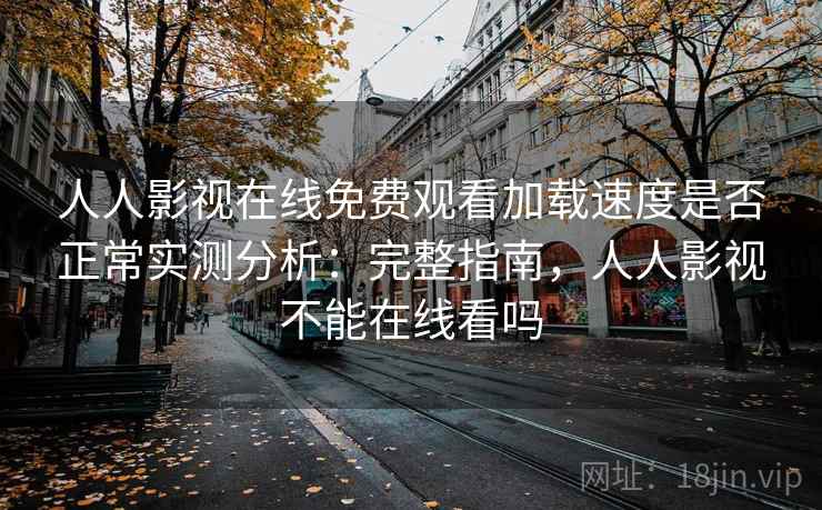 人人影视在线免费观看加载速度是否正常实测分析：完整指南，人人影视不能在线看吗
