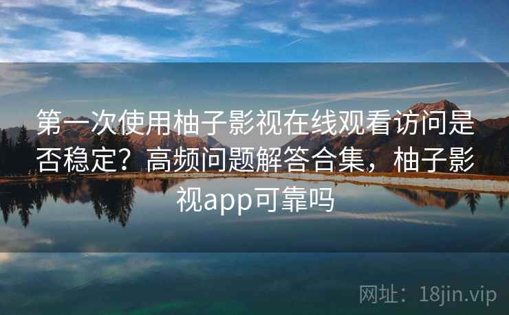 第一次使用柚子影视在线观看访问是否稳定？高频问题解答合集，柚子影视app可靠吗