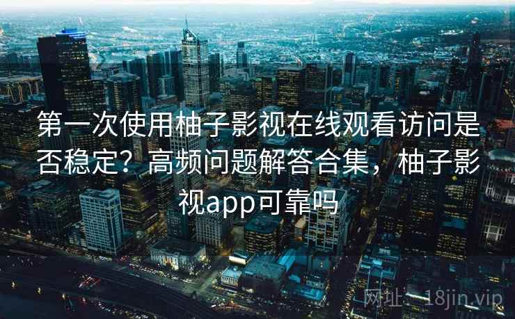 第一次使用柚子影视在线观看访问是否稳定？高频问题解答合集，柚子影视app可靠吗
