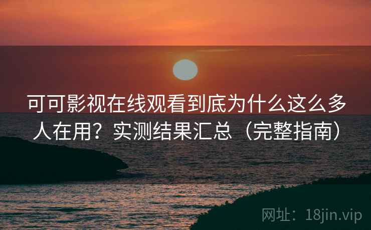 可可影视在线观看到底为什么这么多人在用？实测结果汇总（完整指南）