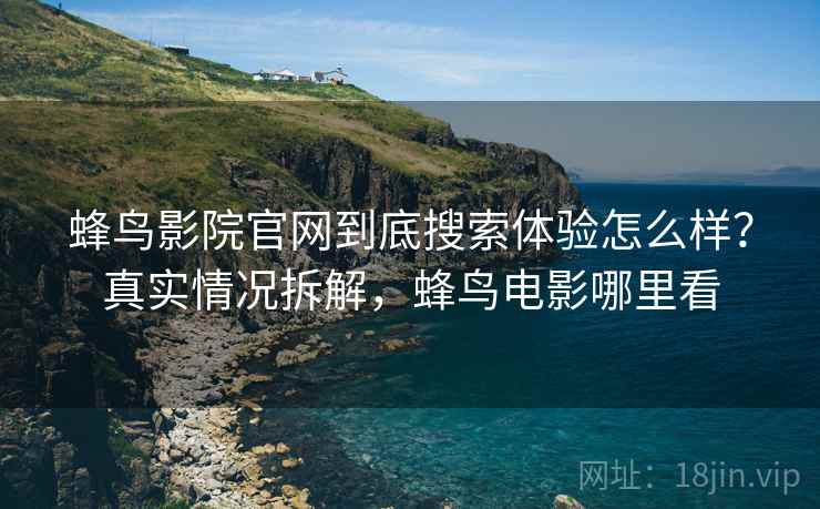 蜂鸟影院官网到底搜索体验怎么样？真实情况拆解，蜂鸟电影哪里看