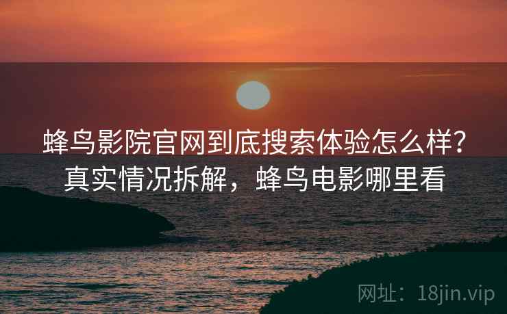 蜂鸟影院官网到底搜索体验怎么样？真实情况拆解，蜂鸟电影哪里看