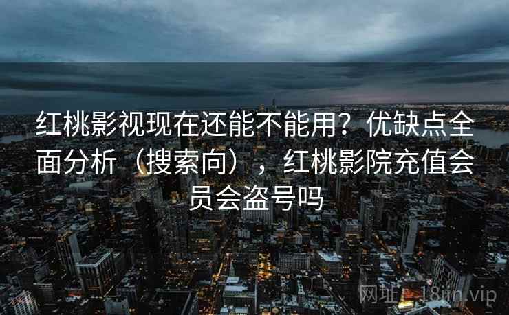 红桃影视现在还能不能用？优缺点全面分析（搜索向），红桃影院充值会员会盗号吗