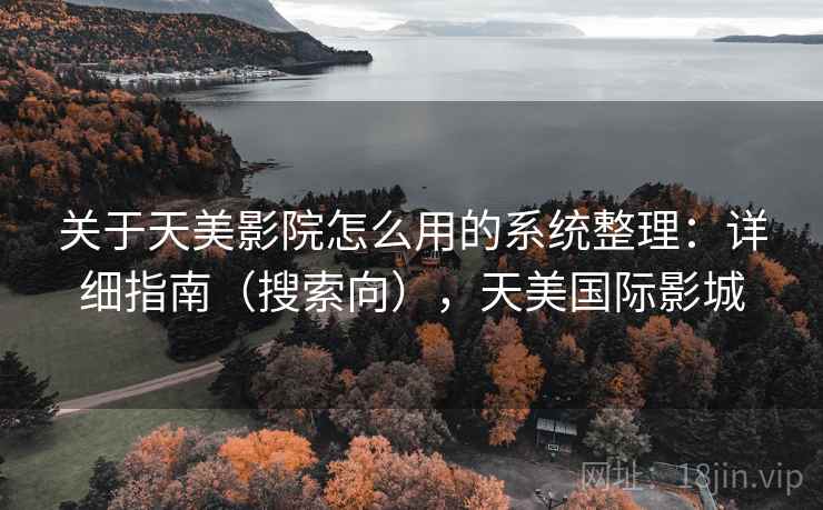 关于天美影院怎么用的系统整理：详细指南（搜索向），天美国际影城