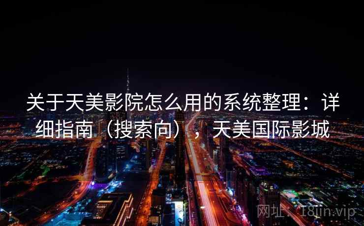 关于天美影院怎么用的系统整理：详细指南（搜索向），天美国际影城