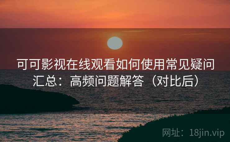 可可影视在线观看如何使用常见疑问汇总：高频问题解答（对比后）