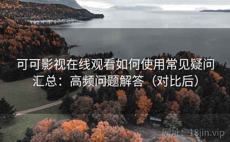 可可影视在线观看如何使用常见疑问汇总：高频问题解答（对比后）