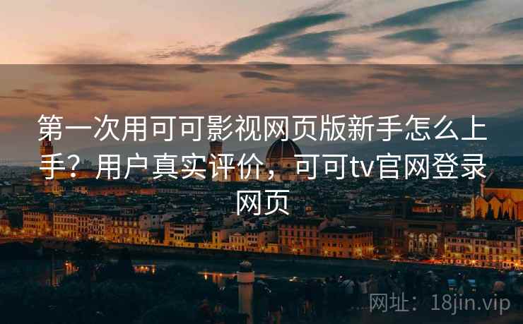 第一次用可可影视网页版新手怎么上手？用户真实评价，可可tv官网登录网页