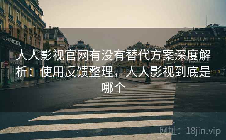 人人影视官网有没有替代方案深度解析：使用反馈整理，人人影视到底是哪个