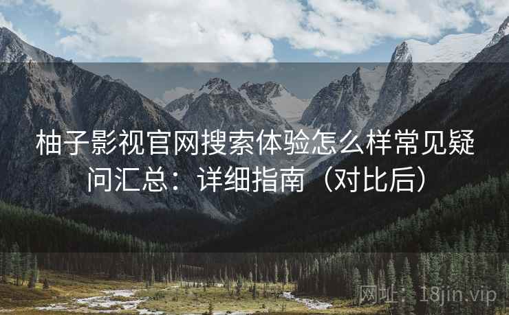 柚子影视官网搜索体验怎么样常见疑问汇总：详细指南（对比后）
