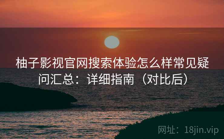 柚子影视官网搜索体验怎么样常见疑问汇总：详细指南（对比后）