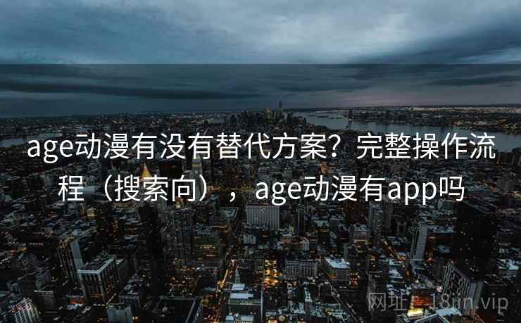 age动漫有没有替代方案？完整操作流程（搜索向），age动漫有app吗