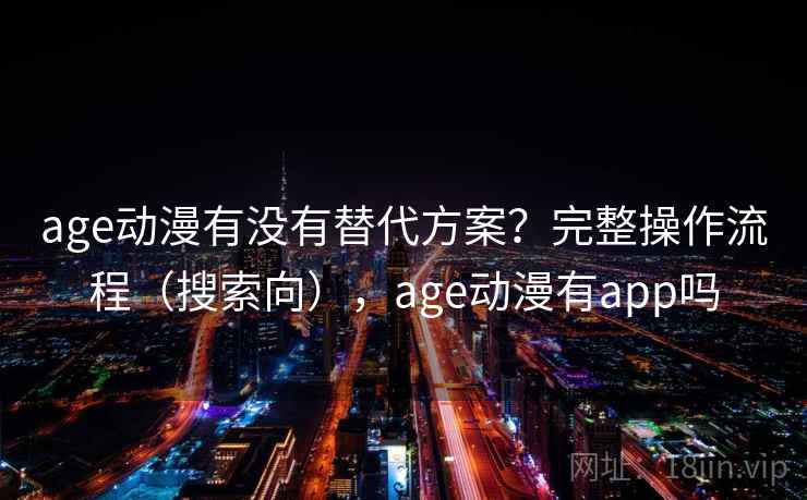 age动漫有没有替代方案？完整操作流程（搜索向），age动漫有app吗