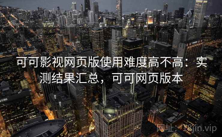 可可影视网页版使用难度高不高：实测结果汇总，可可网页版本