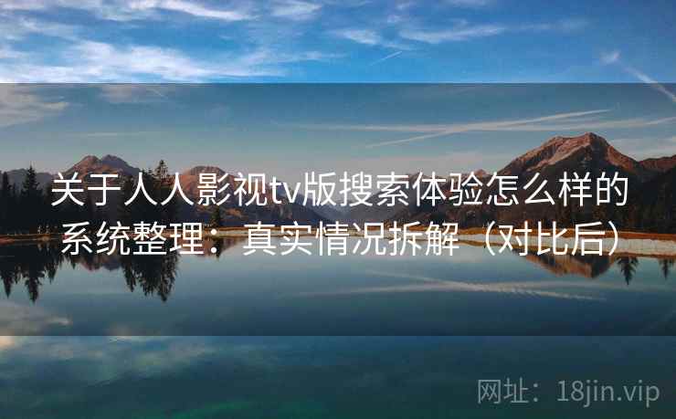 关于人人影视tv版搜索体验怎么样的系统整理：真实情况拆解（对比后）