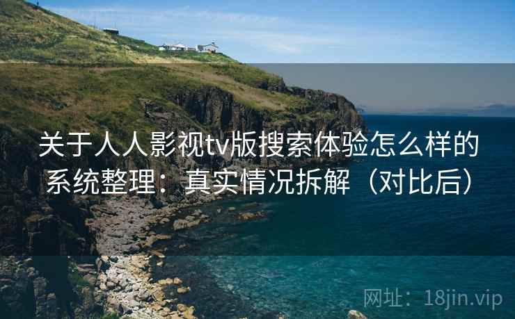 关于人人影视tv版搜索体验怎么样的系统整理：真实情况拆解（对比后）