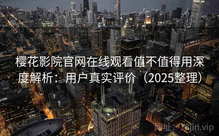 樱花影院官网在线观看值不值得用深度解析：用户真实评价（2025整理）