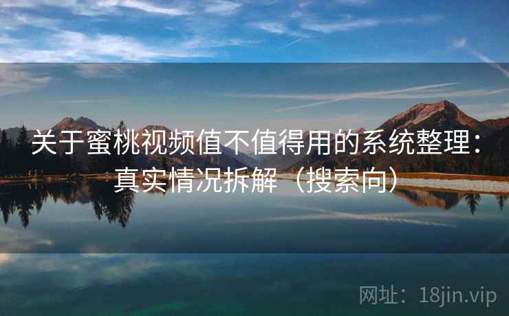 关于蜜桃视频值不值得用的系统整理：真实情况拆解（搜索向）