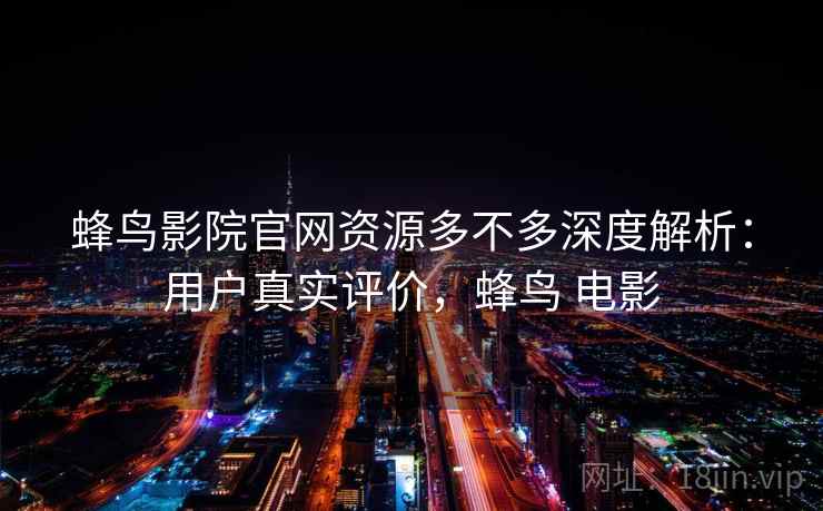 蜂鸟影院官网资源多不多深度解析：用户真实评价，蜂鸟 电影