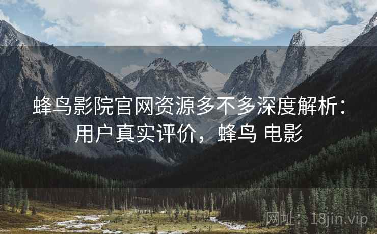 蜂鸟影院官网资源多不多深度解析：用户真实评价，蜂鸟 电影