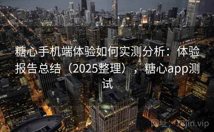 糖心手机端体验如何实测分析：体验报告总结（2025整理），糖心app测试
