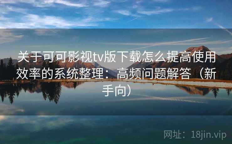 关于可可影视tv版下载怎么提高使用效率的系统整理：高频问题解答（新手向）