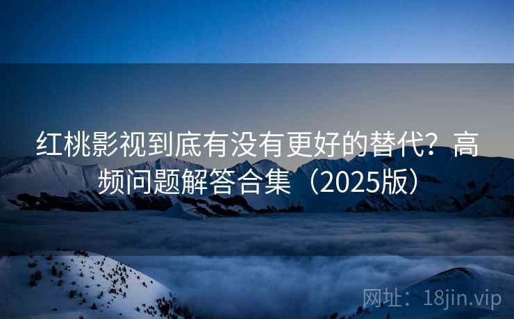 红桃影视到底有没有更好的替代？高频问题解答合集（2025版）