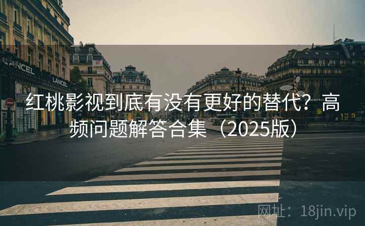 红桃影视到底有没有更好的替代？高频问题解答合集（2025版）