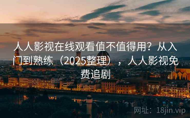 人人影视在线观看值不值得用？从入门到熟练（2025整理），人人影视免费追剧