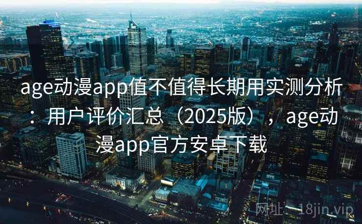 age动漫app值不值得长期用实测分析：用户评价汇总（2025版），age动漫app官方安卓下载